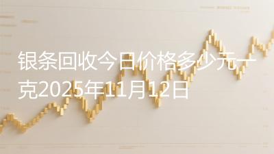 银条回收今日价格多少元一克2025年11月12日