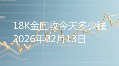 18K金回收今天多少钱2026年02月13日