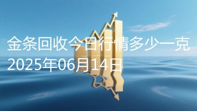 金条回收今日行情多少一克2025年06月14日