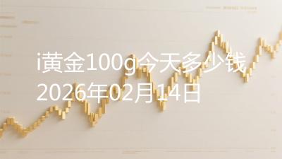 i黄金100g今天多少钱2026年02月14日