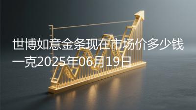 世博如意金条现在市场价多少钱一克2025年06月19日