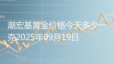潮宏基黄金价格今天多少一克2025年09月19日