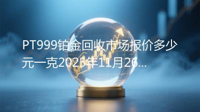 PT999铂金回收市场报价多少元一克2025年11月26日