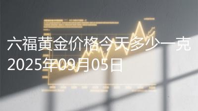 六福黄金价格今天多少一克2025年09月05日