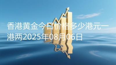 香港黄金今日价格多少港元一港两2025年08月06日