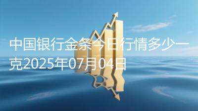 中国银行金条今日行情多少一克2025年07月04日