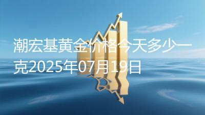 潮宏基黄金价格今天多少一克2025年07月19日