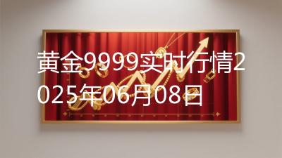 黄金9999实时行情2025年06月08日