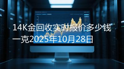 14K金回收实时报价多少钱一克2025年10月28日