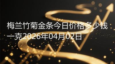 梅兰竹菊金条今日价格多少钱一克2026年04月02日
