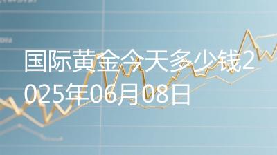 国际黄金今天多少钱2025年06月08日