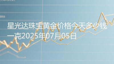 星光达珠宝黄金价格今天多少钱一克2025年07月05日