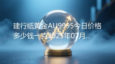 建行纸黄金AU9995今日价格多少钱一克2025年07月09日