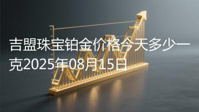 吉盟珠宝铂金价格今天多少一克2025年08月15日