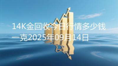 14K金回收今日行情多少钱一克2025年09月14日