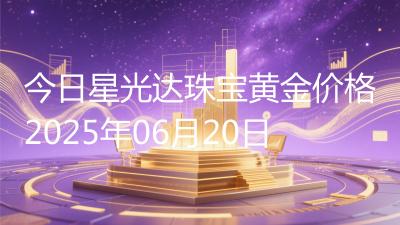 今日星光达珠宝黄金价格2025年06月20日