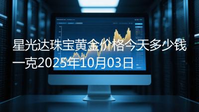 星光达珠宝黄金价格今天多少钱一克2025年10月03日