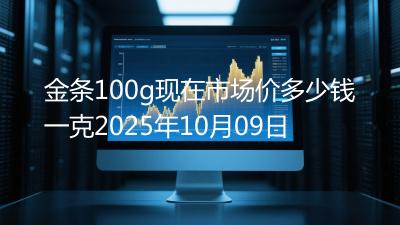 金条100g现在市场价多少钱一克2025年10月09日