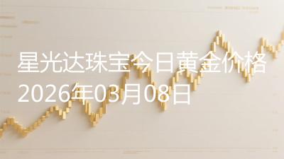 星光达珠宝今日黄金价格2026年03月08日