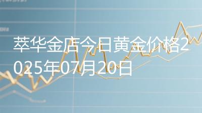 萃华金店今日黄金价格2025年07月20日