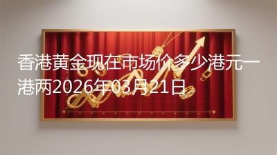 香港黄金现在市场价多少港元一港两2026年03月21日