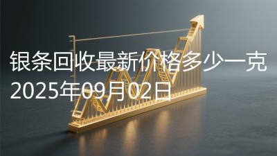 银条回收最新价格多少一克2025年09月02日