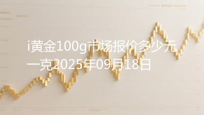 i黄金100g市场报价多少元一克2025年09月18日