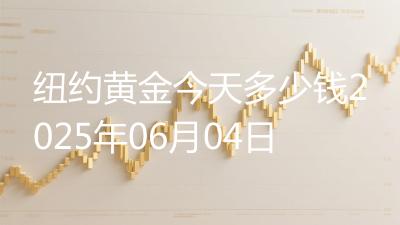 纽约黄金今天多少钱2025年06月04日