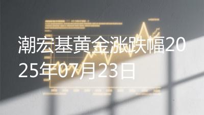 潮宏基黄金涨跌幅2025年07月23日