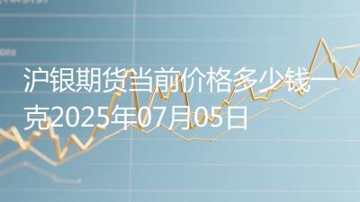 沪银期货当前价格多少钱一克2025年07月05日