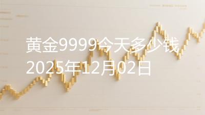 黄金9999今天多少钱2025年12月02日