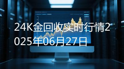 24K金回收实时行情2025年06月27日