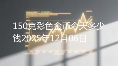 150克彩色金币今天多少钱2025年12月06日