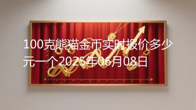 100克熊猫金币实时报价多少元一个2025年06月08日