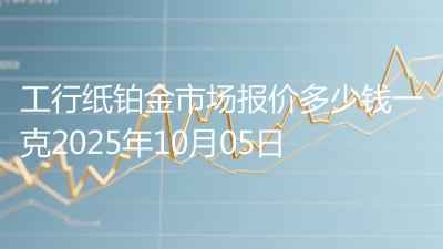 工行纸铂金市场报价多少钱一克2025年10月05日