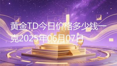 黄金TD今日价格多少钱一克2025年06月07日
