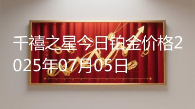 千禧之星今日铂金价格2025年07月05日