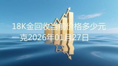 18K金回收当前价格多少元一克2026年01月27日