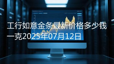 工行如意金条最新价格多少钱一克2025年07月12日