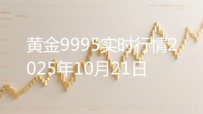 黄金9995实时行情2025年10月21日