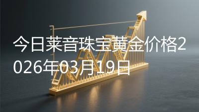 今日莱音珠宝黄金价格2026年03月19日