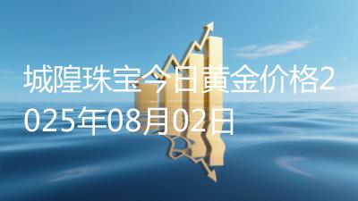 城隍珠宝今日黄金价格2025年08月02日