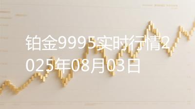铂金9995实时行情2025年08月03日