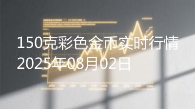 150克彩色金币实时行情2025年08月02日