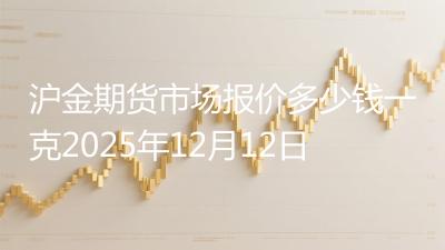 沪金期货市场报价多少钱一克2025年12月12日