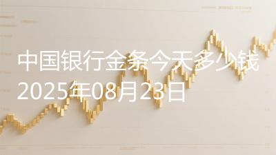 中国银行金条今天多少钱2025年08月23日
