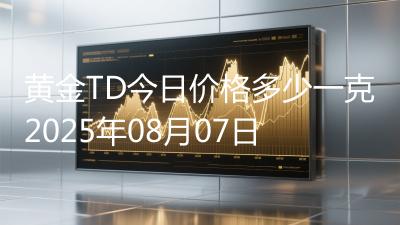 黄金TD今日价格多少一克2025年08月07日