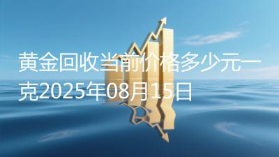 黄金回收当前价格多少元一克2025年08月15日
