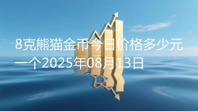 8克熊猫金币今日价格多少元一个2025年08月13日