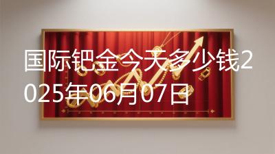 国际钯金今天多少钱2025年06月07日